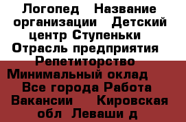 Логопед › Название организации ­ Детский центр Ступеньки › Отрасль предприятия ­ Репетиторство › Минимальный оклад ­ 1 - Все города Работа » Вакансии   . Кировская обл.,Леваши д.